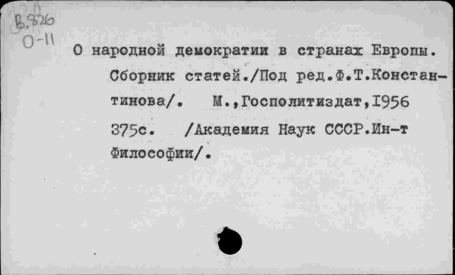 ﻿О'" л
О народной демократии в странах Европы.
Сборник статей./Под ред.Ф.Т.Константинова/.	М. »Госполитиздат,1956
375с. /Академия Наук СССР.Ин-т Философии/.